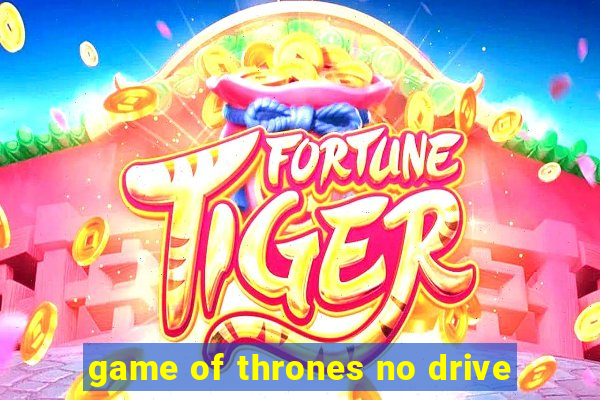 game of thrones no drive